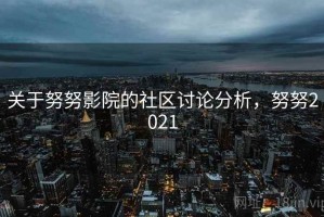 关于努努影院的社区讨论分析，努努2021