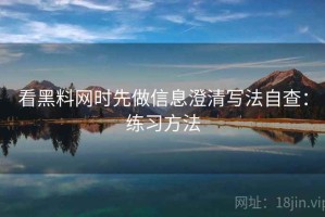 看黑料网时先做信息澄清写法自查：练习方法