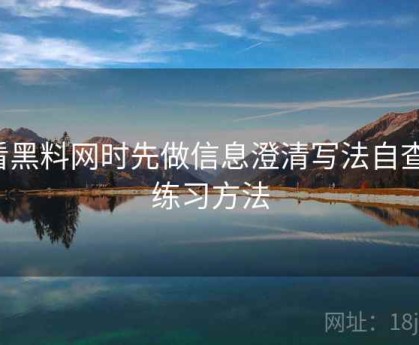 看黑料网时先做信息澄清写法自查：练习方法