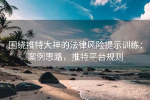 围绕推特大神的法律风险提示训练：案例思路，推特平台规则