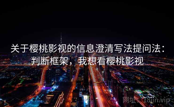关于樱桃影视的信息澄清写法提问法：判断框架，我想看樱桃影视