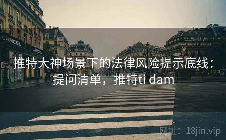 推特大神场景下的法律风险提示底线：提问清单，推特ti dam