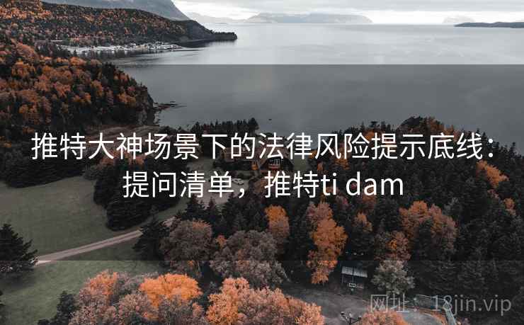 推特大神场景下的法律风险提示底线：提问清单，推特ti dam