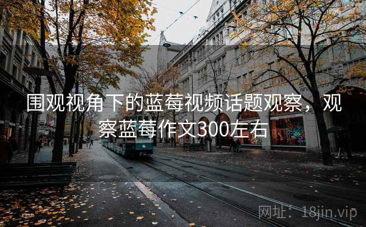 围观视角下的蓝莓视频话题观察,观察蓝莓作文300左右 围观视角下的蓝莓视频话题观察,观察蓝莓作文300左右