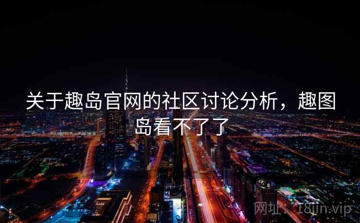关于趣岛官网的社区讨论分析，趣图岛看不了了