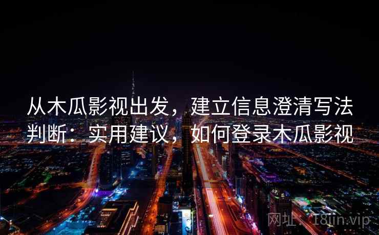 从木瓜影视出发,建立信息澄清写法判断:实用建议,如何登录木瓜影视 从木瓜影视出发,建立信息澄清写法判断:实用建议,如何登录木瓜影视