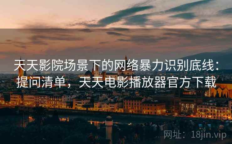 天天影院场景下的网络暴力识别底线:提问清单,天天电影播放器官方下载 天天影院场景下的网络暴力识别底线:提问清单,天天电影播放器官方下载