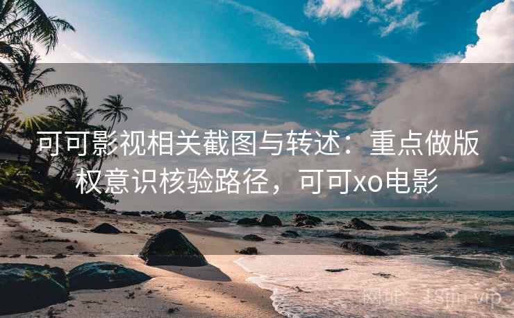 可可影视相关截图与转述:重点做版权意识核验路径,可可xo电影 可可影视相关截图与转述:重点做版权意识核验路径,可可xo电影