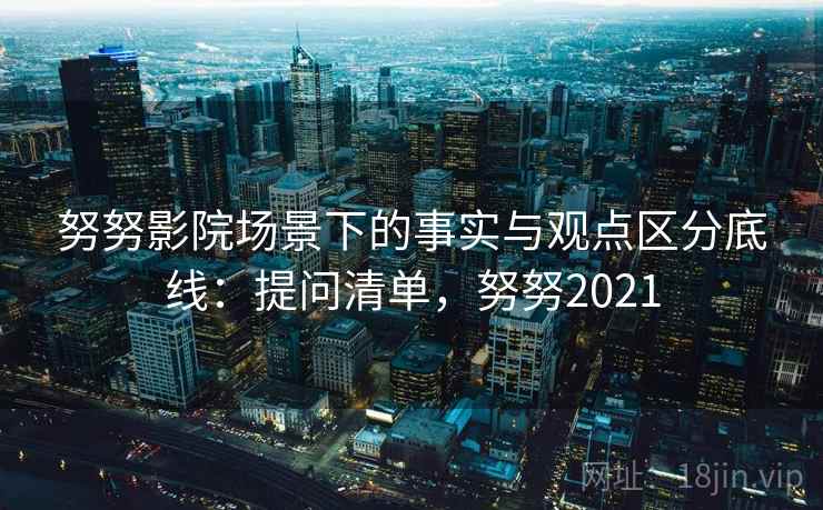 努努影院场景下的事实与观点区分底线：提问清单，努努2021