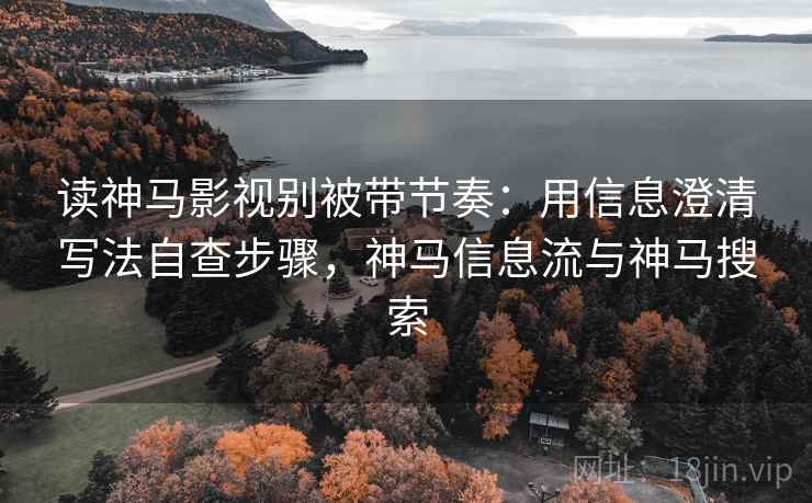读神马影视别被带节奏:用信息澄清写法自查步骤,神马信息流与神马搜索 读神马影视别被带节奏:用信息澄清写法自查步骤,神马信息流与神马搜索