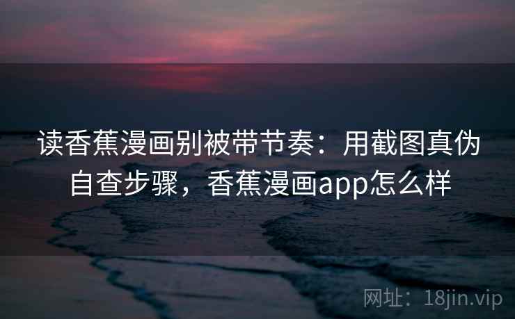 读香蕉漫画别被带节奏：用截图真伪自查步骤，香蕉漫画app怎么样