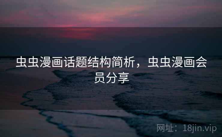 虫虫漫画话题结构简析，虫虫漫画会员分享