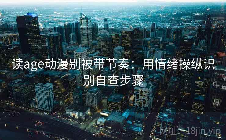 读age动漫别被带节奏：用情绪操纵识别自查步骤