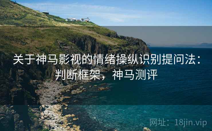 关于神马影视的情绪操纵识别提问法：判断框架，神马测评