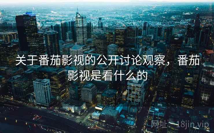 关于番茄影视的公开讨论观察,番茄影视是看什么的 关于番茄影视的公开讨论观察,番茄影视是看什么的