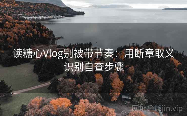 读糖心Vlog别被带节奏：用断章取义识别自查步骤