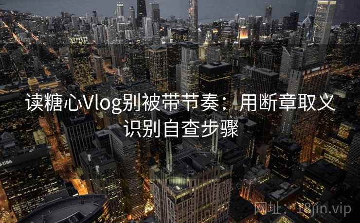 读糖心Vlog别被带节奏：用断章取义识别自查步骤