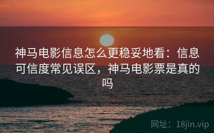 神马电影信息怎么更稳妥地看：信息可信度常见误区，神马电影票是真的吗