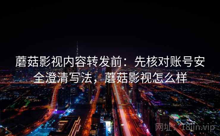 蘑菇影视内容转发前：先核对账号安全澄清写法，蘑菇影视怎么样