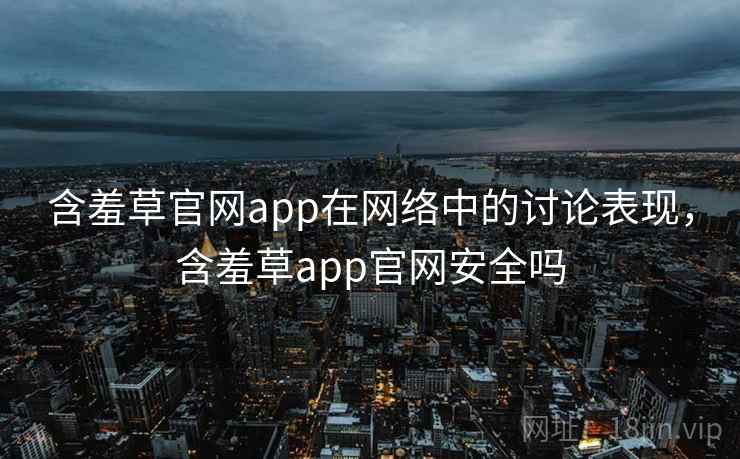 含羞草官网app在网络中的讨论表现，含羞草app官网安全吗