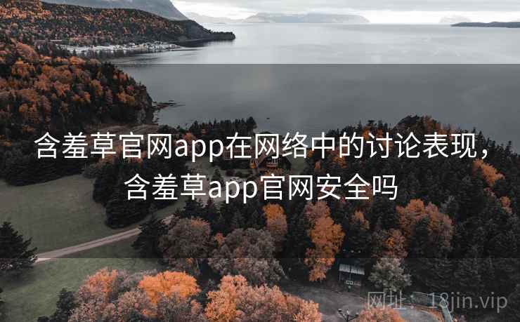 含羞草官网app在网络中的讨论表现，含羞草app官网安全吗