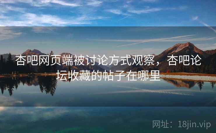 杏吧网页端被讨论方式观察，杏吧论坛收藏的帖子在哪里