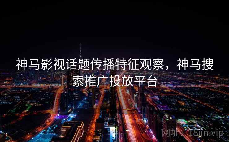 神马影视话题传播特征观察,神马搜索推广投放平台 神马影视话题传播特征观察,神马搜索推广投放平台