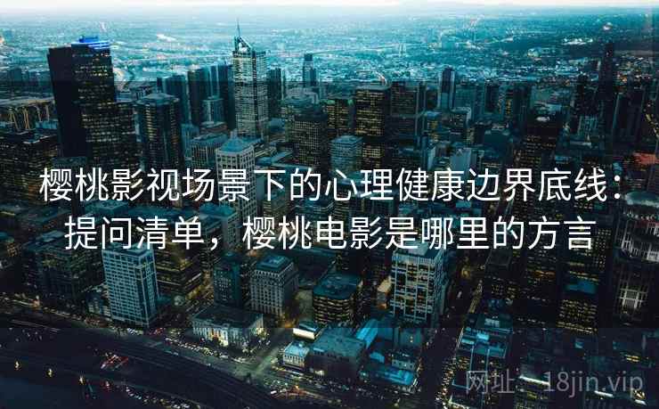 樱桃影视场景下的心理健康边界底线：提问清单，樱桃电影是哪里的方言