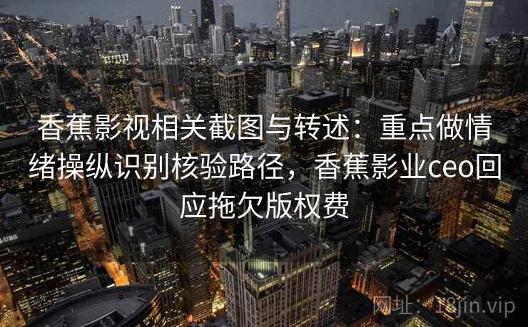 香蕉影视相关截图与转述:重点做情绪操纵识别核验路径,香蕉影业ceo回应拖欠版权费 香蕉影视相关截图与转述:重点做情绪操纵识别核验路径,香蕉影业ceo回应拖欠版权费
