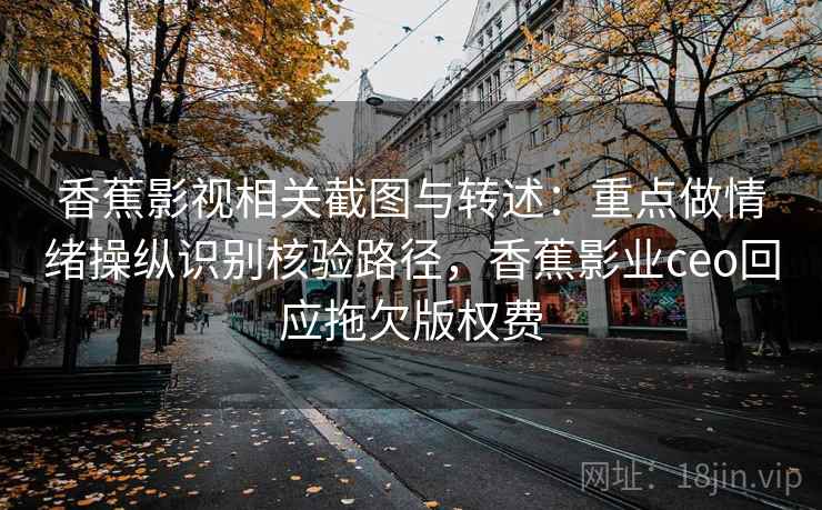 香蕉影视相关截图与转述:重点做情绪操纵识别核验路径,香蕉影业ceo回应拖欠版权费 香蕉影视相关截图与转述:重点做情绪操纵识别核验路径,香蕉影业ceo回应拖欠版权费