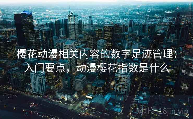 樱花动漫相关内容的数字足迹管理：入门要点，动漫樱花指数是什么