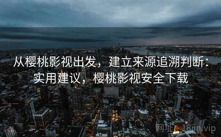 从樱桃影视出发，建立来源追溯判断：实用建议，樱桃影视安全下载