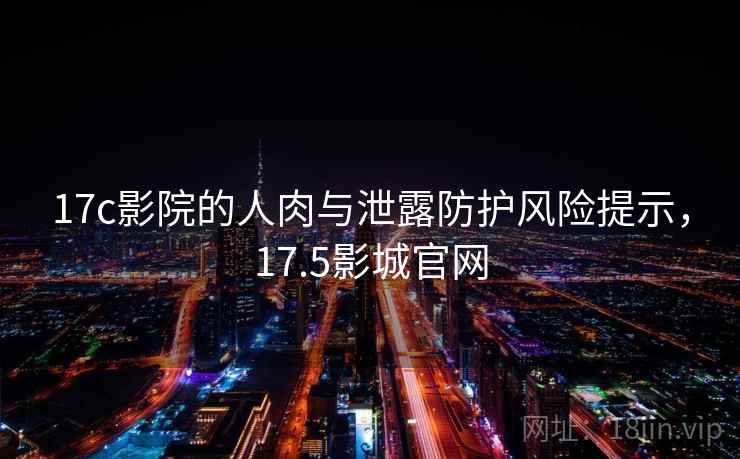 17c影院的人肉与泄露防护风险提示，17.5影城官网