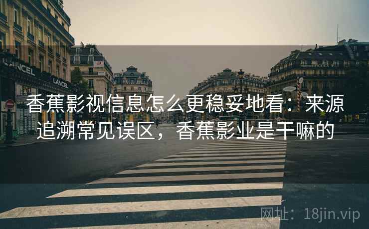 香蕉影视信息怎么更稳妥地看：来源追溯常见误区，香蕉影业是干嘛的