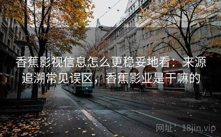 香蕉影视信息怎么更稳妥地看：来源追溯常见误区，香蕉影业是干嘛的
