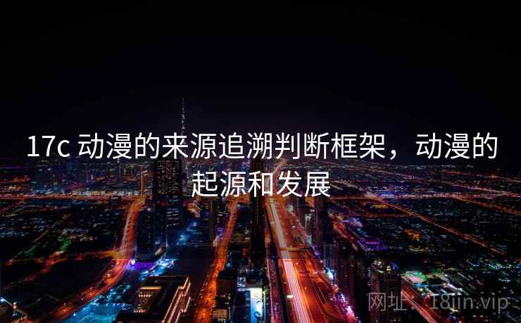 17c 动漫的来源追溯判断框架，动漫的起源和发展