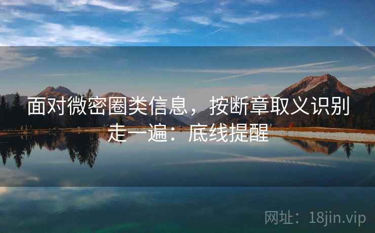 面对微密圈类信息，按断章取义识别走一遍：底线提醒