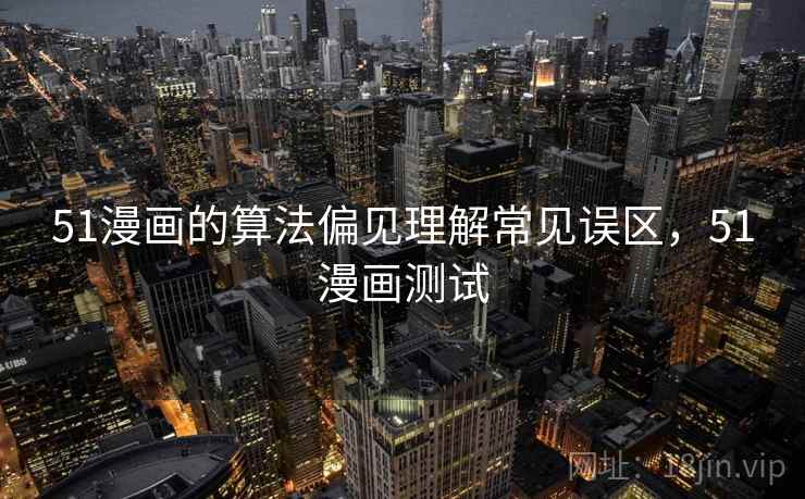 51漫画的算法偏见理解常见误区，51漫画测试
