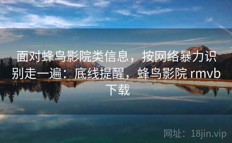 面对蜂鸟影院类信息，按网络暴力识别走一遍：底线提醒，蜂鸟影院 rmvb 下载
