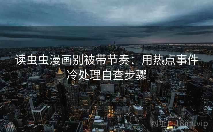 读虫虫漫画别被带节奏：用热点事件冷处理自查步骤