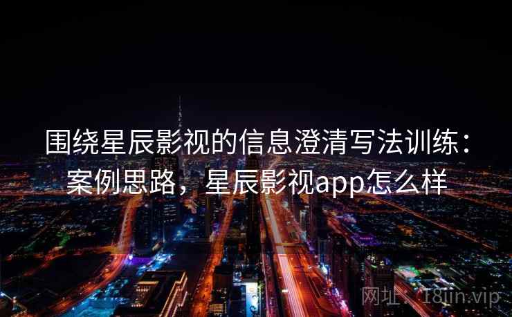 围绕星辰影视的信息澄清写法训练:案例思路,星辰影视app怎么样 围绕星辰影视的信息澄清写法训练:案例思路,星辰影视app怎么样