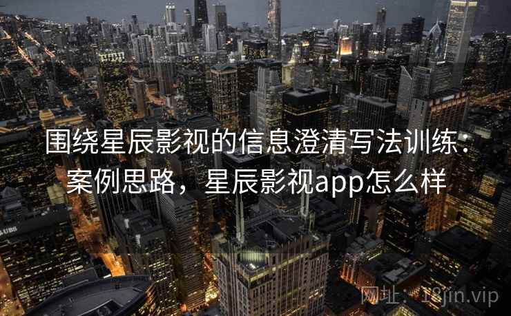 围绕星辰影视的信息澄清写法训练:案例思路,星辰影视app怎么样 围绕星辰影视的信息澄清写法训练:案例思路,星辰影视app怎么样