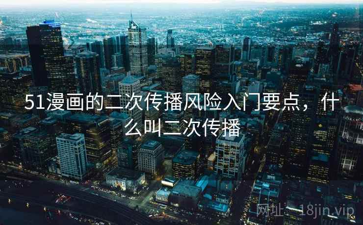 51漫画的二次传播风险入门要点，什么叫二次传播