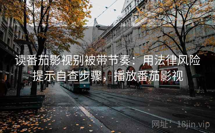 读番茄影视别被带节奏：用法律风险提示自查步骤，播放番茄影视