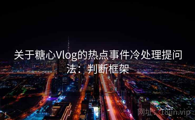 关于糖心Vlog的热点事件冷处理提问法：判断框架