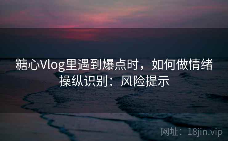 糖心Vlog里遇到爆点时，如何做情绪操纵识别：风险提示