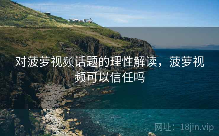 对菠萝视频话题的理性解读，菠萝视频可以信任吗