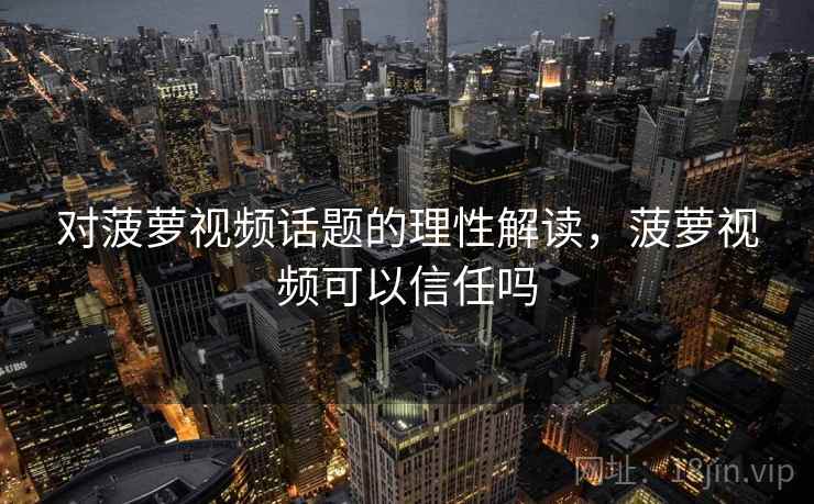 对菠萝视频话题的理性解读，菠萝视频可以信任吗