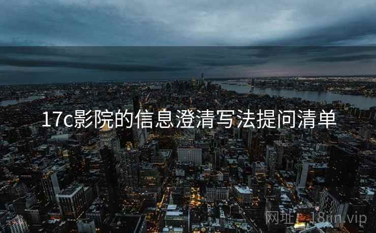 17c影院的信息澄清写法提问清单