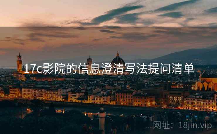 17c影院的信息澄清写法提问清单